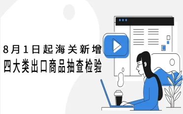 8月1日起海关新增四大类出口商品抽查检验！企业通关指南及全球8月外贸新规汇总
